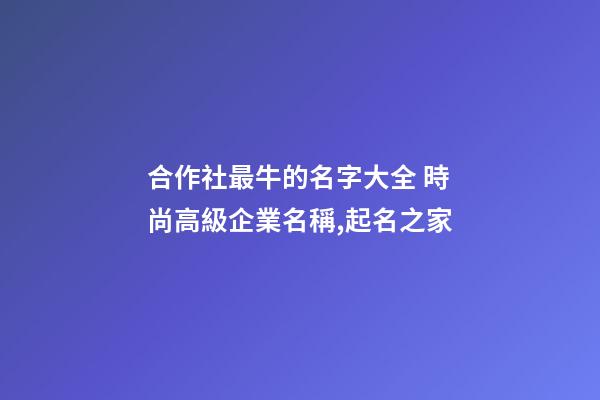 合作社最牛的名字大全 時尚高級企業名稱,起名之家-第1張-公司起名-玄機派